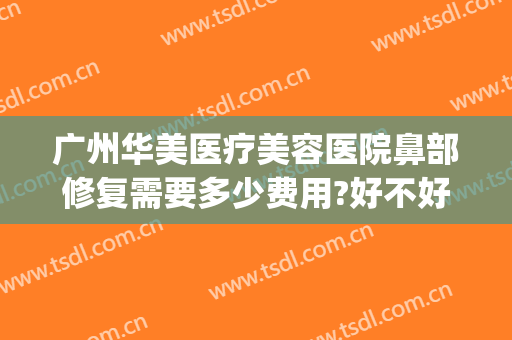 广州华美医疗美容医院鼻部修复需要多少费用?好不好?(广州华美整形美容医院位置)