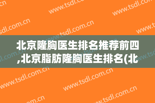 北京隆胸医生排名推荐前四,北京脂肪隆胸医生排名(北京做脂肪隆胸)