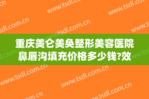 重庆美仑美奂整形美容医院鼻唇沟填充价格多少钱?效果怎么样?(重庆填泪沟多少钱一找当代整形)