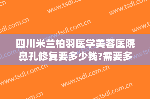四川米兰柏羽医学美容医院鼻孔修复要多少钱?需要多久恢复?(联通手机pin码初始密码是多少)