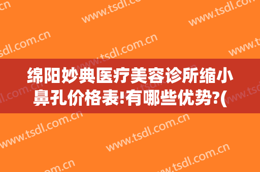 绵阳妙典医疗美容诊所缩小鼻孔价格表!有哪些优势?(绵阳妙典医疗美容医院)