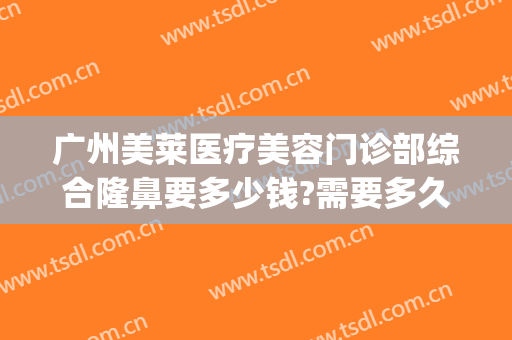 广州美莱医疗美容门诊部综合隆鼻要多少钱?需要多久恢复?(广州市美莱整形医院)