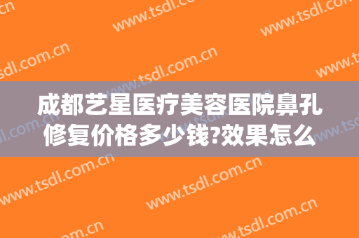 成都艺星医疗美容医院鼻孔修复价格多少钱?效果怎么样?(成都艺星整型医院)