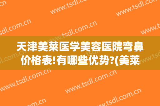 天津美莱医学美容医院弯鼻价格表!有哪些优势?(美莱美容整形医院天津)
