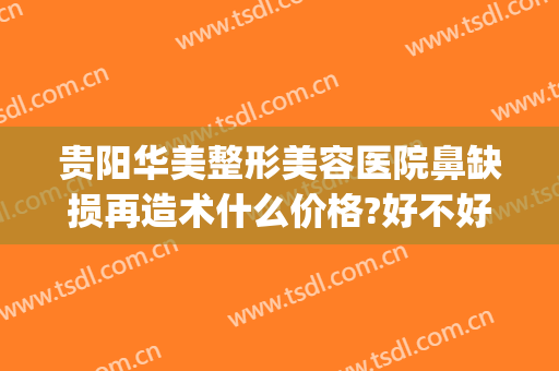 贵阳华美整形美容医院鼻缺损再造术什么价格?好不好?(贵阳整容医院推荐)