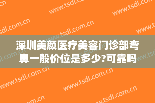 深圳美颜医疗美容门诊部弯鼻一般价位是多少?可靠吗?(深圳鼻部整形医院)