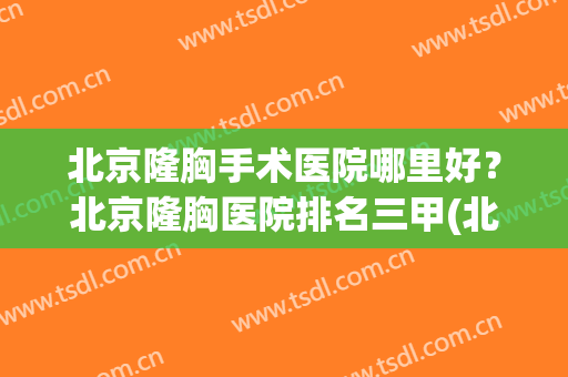 北京隆胸手术医院哪里好？北京隆胸医院排名三甲(北京隆胸哪个医生好)