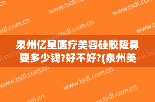 泉州亿星医疗美容硅胶隆鼻要多少钱?好不好?(泉州美莱美容整形医院正规吗)