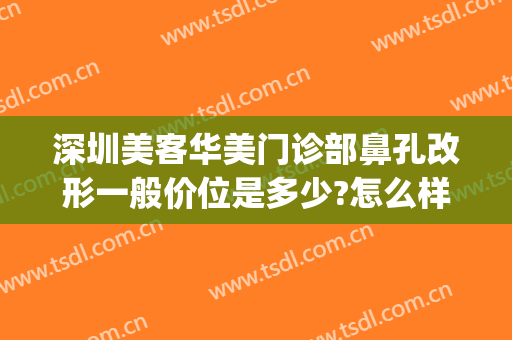 深圳美客华美门诊部鼻孔改形一般价位是多少?怎么样?(广州华美做鼻综合怎么样)