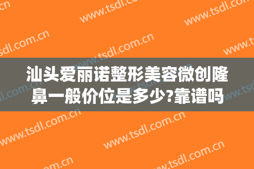 汕头爱丽诺整形美容微创隆鼻一般价位是多少?靠谱吗?(玻尿酸隆鼻尖多少钱)