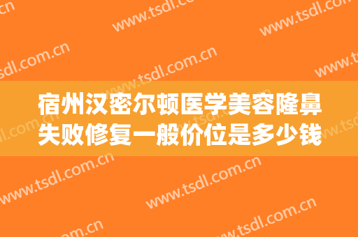 宿州汉密尔顿医学美容隆鼻失败修复一般价位是多少钱?好不好?(宿州汉密尔顿整形美容医院)