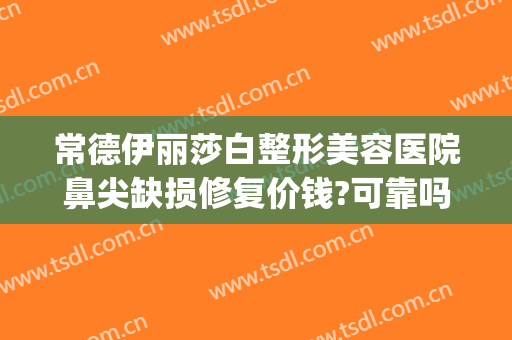 常德伊丽莎白整形美容医院鼻尖缺损修复价钱?可靠吗?(常德伊丽莎白整形医院怎么样)