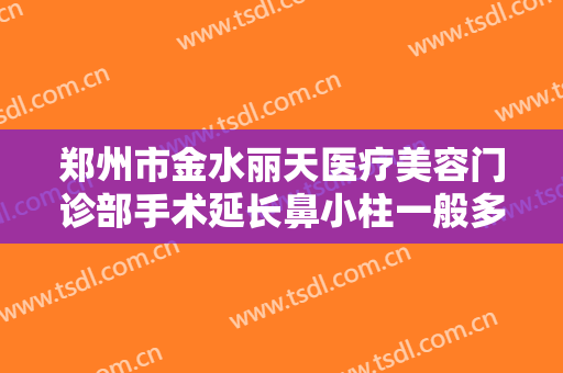 郑州市金水丽天医疗美容门诊部手术延长鼻小柱一般多少费用?贵不贵?