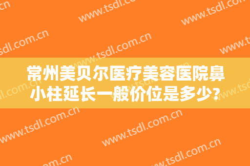 常州美贝尔医疗美容医院鼻小柱延长一般价位是多少?需要多久恢复?