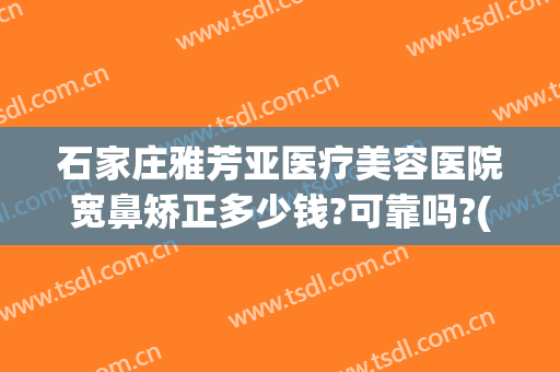 石家庄雅芳亚医疗美容医院宽鼻矫正多少钱?可靠吗?(雅芳亚美容整形医院)