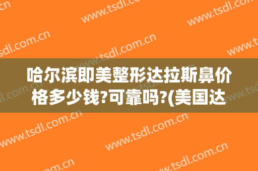 哈尔滨即美整形达拉斯鼻价格多少钱?可靠吗?(美国达拉斯鼻整形)