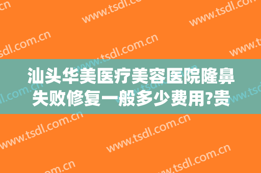 汕头华美医疗美容医院隆鼻失败修复一般多少费用?贵不贵?(汕头华美医疗整形医院)