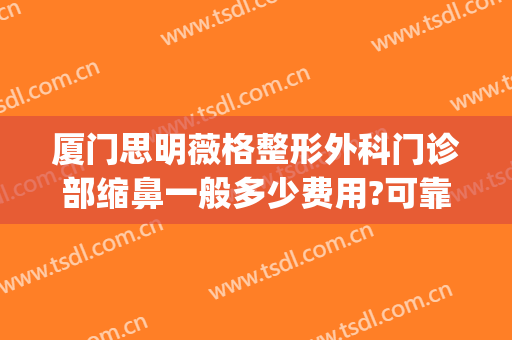 厦门思明薇格整形外科门诊部缩鼻一般多少费用?可靠吗?(厦门薇格整形电话多少)