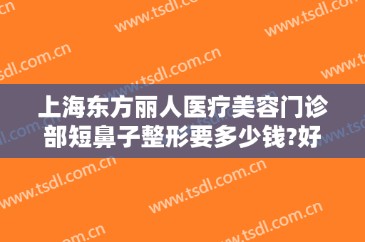 上海东方丽人医疗美容门诊部短鼻子整形要多少钱?好不好?