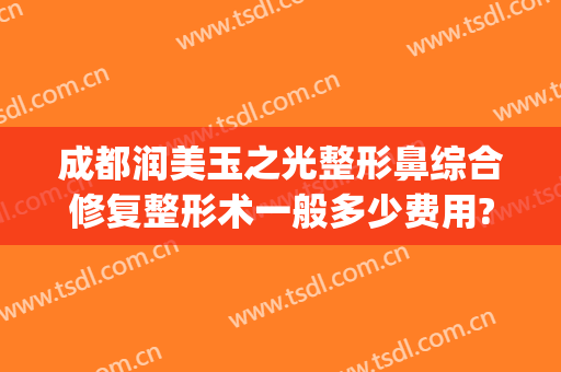 成都润美玉之光整形鼻综合修复整形术一般多少费用?怎么样?(成都成美整形美容医院怎么样)