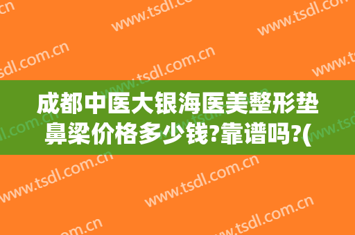 成都中医大银海医美整形垫鼻梁价格多少钱?靠谱吗?(成都美容隆鼻多少钱)
