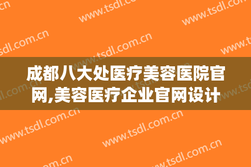 成都八大处医疗美容医院官网,美容医疗企业官网设计(成都八大处医疗美容是三甲医院吗)