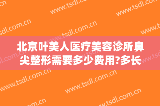 北京叶美人医疗美容诊所鼻尖整形需要多少费用?多长时间恢复?(眼鼻整容费用)