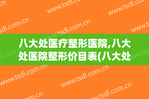 八大处医疗整形医院,八大处医院整形价目表(八大处整形医疗美容医院)
