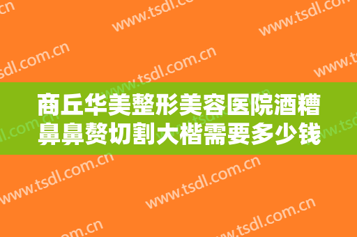商丘华美整形美容医院酒糟鼻鼻赘切割大楷需要多少钱?需要多久恢复?