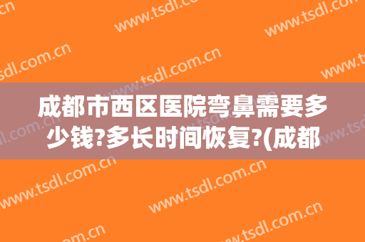 成都市西区医院弯鼻需要多少钱?多长时间恢复?(成都修复鼻子好的医院)