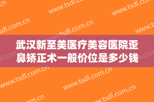 武汉新至美医疗美容医院歪鼻矫正术一般价位是多少钱?效果怎么样?(武汉做歪鼻矫正很好的医院)