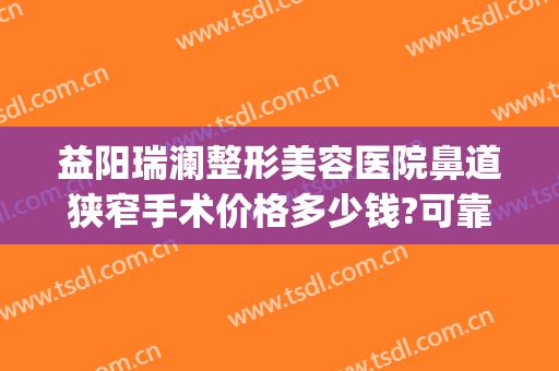 益阳瑞澜整形美容医院鼻道狭窄手术价格多少钱?可靠吗?(益阳瑞澜医疗美容医院怎么样)
