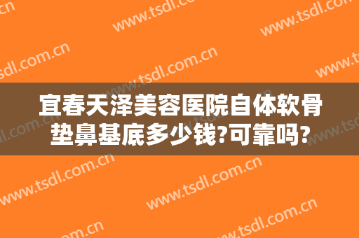 宜春天泽美容医院自体软骨垫鼻基底多少钱?可靠吗?
