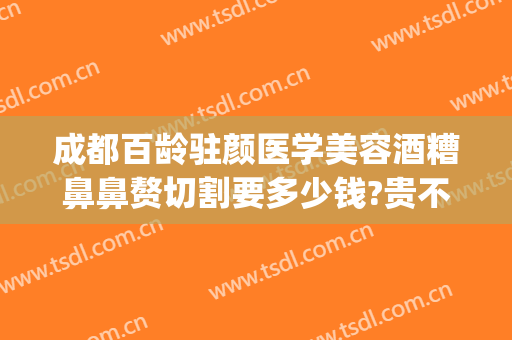 成都百龄驻颜医学美容酒糟鼻鼻赘切割要多少钱?贵不贵?(酒糟鼻整形术价格)