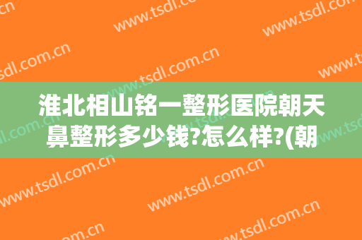 淮北相山铭一整形医院朝天鼻整形多少钱?怎么样?(朝天鼻整容要多少钱呢)