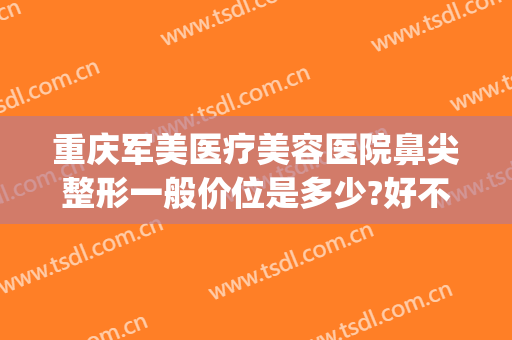 重庆军美医疗美容医院鼻尖整形一般价位是多少?好不好?(重庆军美整形外科医院)