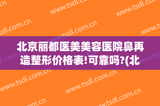 北京丽都医美美容医院鼻再造整形价格表!可靠吗?(北京丽都医疗整形医院)