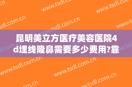 昆明美立方医疗美容医院4d埋线隆鼻需要多少费用?靠谱吗?(昆明医院割双眼皮价格)