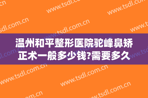 温州和平整形医院驼峰鼻矫正术一般多少钱?需要多久恢复?(杭州隆鼻大约多少钱)