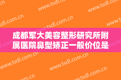 成都军大美容整形研究所附属医院鼻型矫正一般价位是多少费用?效果怎么样?