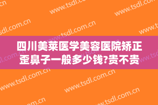 四川美莱医学美容医院矫正歪鼻子一般多少钱?贵不贵?(四川美莱整形医院怎么样)