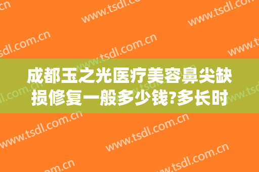 成都玉之光医疗美容鼻尖缺损修复一般多少钱?多长时间恢复?(成都玉之光整容医院)