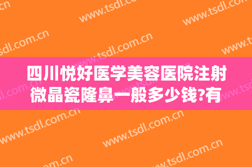四川悦好医学美容医院注射微晶瓷隆鼻一般多少钱?有哪些优势?(成都悦好整形医院医生简介)