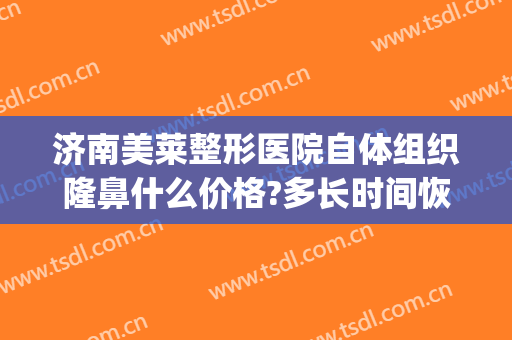 济南美莱整形医院自体组织隆鼻什么价格?多长时间恢复?(做鼻部整形价格)
