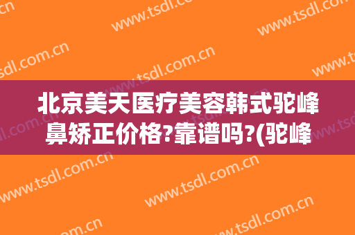 北京美天医疗美容韩式驼峰鼻矫正价格?靠谱吗?(驼峰鼻矫正整形)