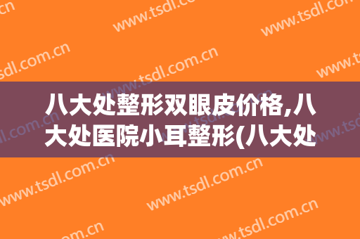 八大处整形双眼皮价格,八大处医院小耳整形(八大处做双眼皮价格表)
