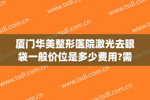 厦门华美整形医院激光去眼袋一般价位是多少费用?需要多久恢复?(厦门中医院去眼袋多少钱)
