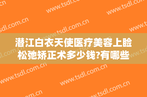 潜江白衣天使医疗美容上睑松弛矫正术多少钱?有哪些优势?(湖北潜江白衣天使医疗整形)