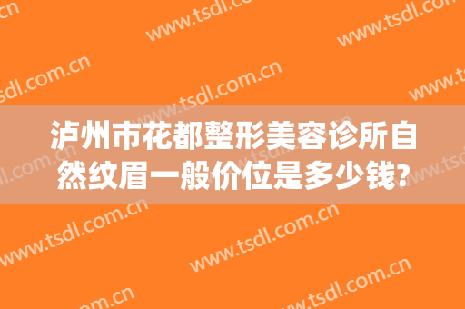 泸州市花都整形美容诊所自然纹眉一般价位是多少钱?靠谱吗?(泸州陈清纹眉毛怎么样)