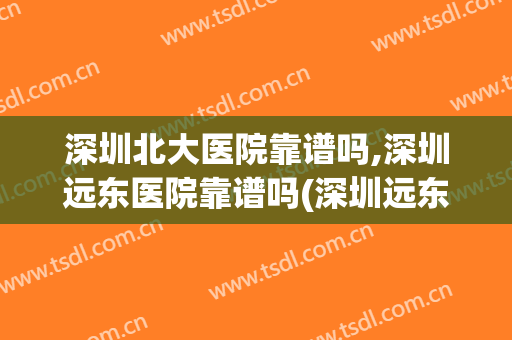 深圳北大医院靠谱吗,深圳远东医院靠谱吗(深圳远东医院贵吗)